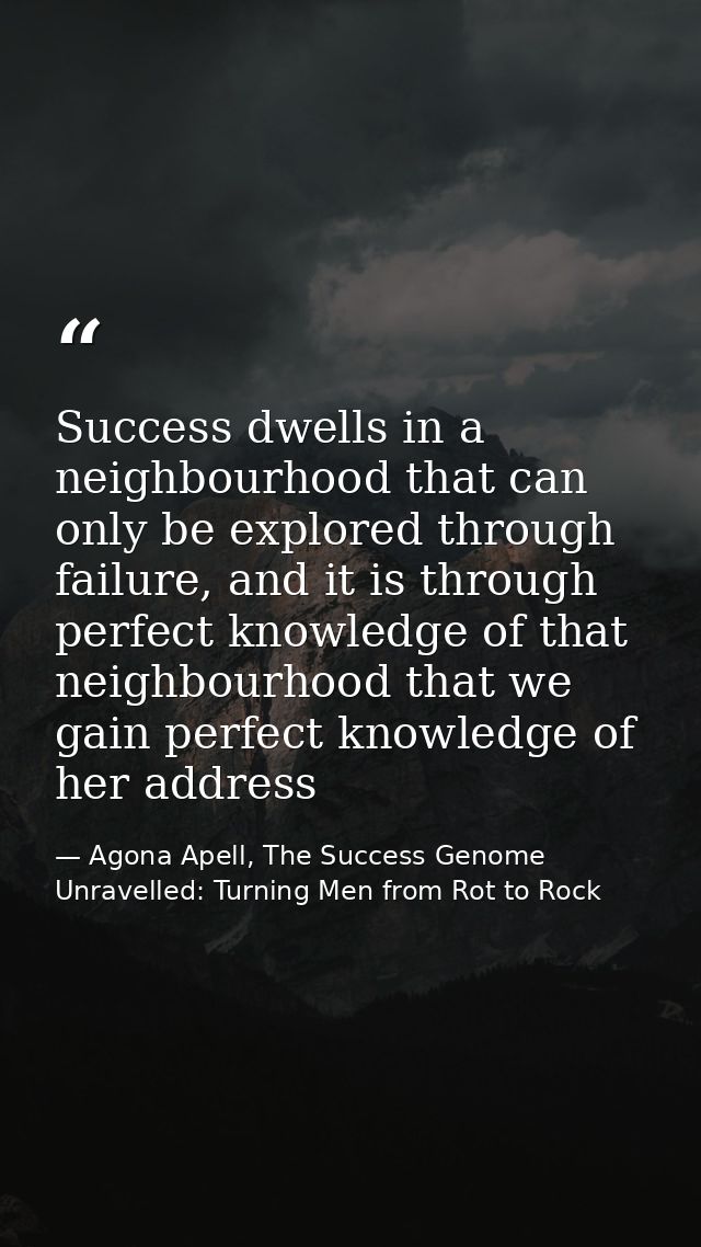 Success dwells in a neighbourhood that can only be explored through failure, and it is through perfect knowledge of that — Agona Apell, The Success Genome Unravelled: Turning Men from Rot to Rock