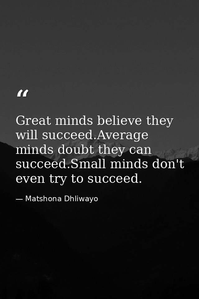 Great minds believe they will succeed.Average minds doubt they can succeed.Small minds don't even try to succeed. — Matshona Dhliwayo