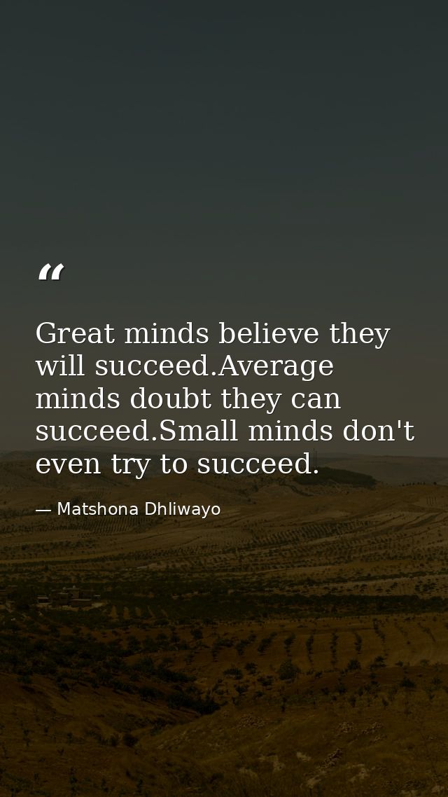 Great minds believe they will succeed.Average minds doubt they can succeed.Small minds don't even try to succeed. — Matshona Dhliwayo