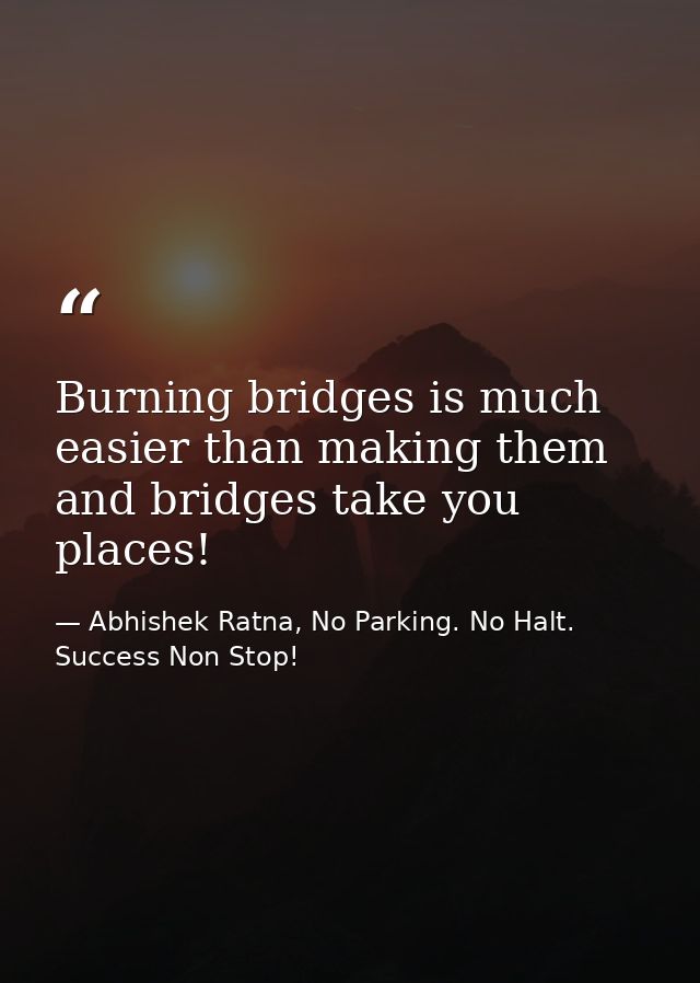 Burning bridges is much easier than making them and bridges take you places! — Abhishek Ratna, No Parking. No Halt. Success Non Stop!