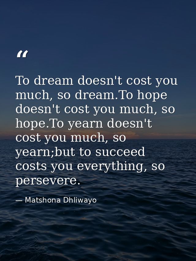 To dream doesn't cost you much, so dream.To hope doesn't cost you much, so hope.To yearn doesn't cost you much, so yearn — Matshona Dhliwayo