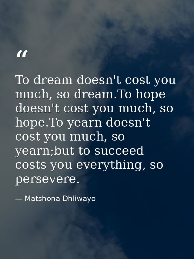 To dream doesn't cost you much, so dream.To hope doesn't cost you much, so hope.To yearn doesn't cost you much, so yearn — Matshona Dhliwayo