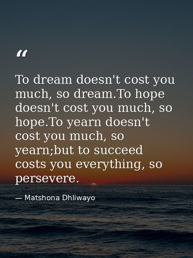 To dream doesn't cost you much, so dream.To hope doesn't cost you much, so hope.To yearn doesn't cost you much, so yearn — Matshona Dhliwayo