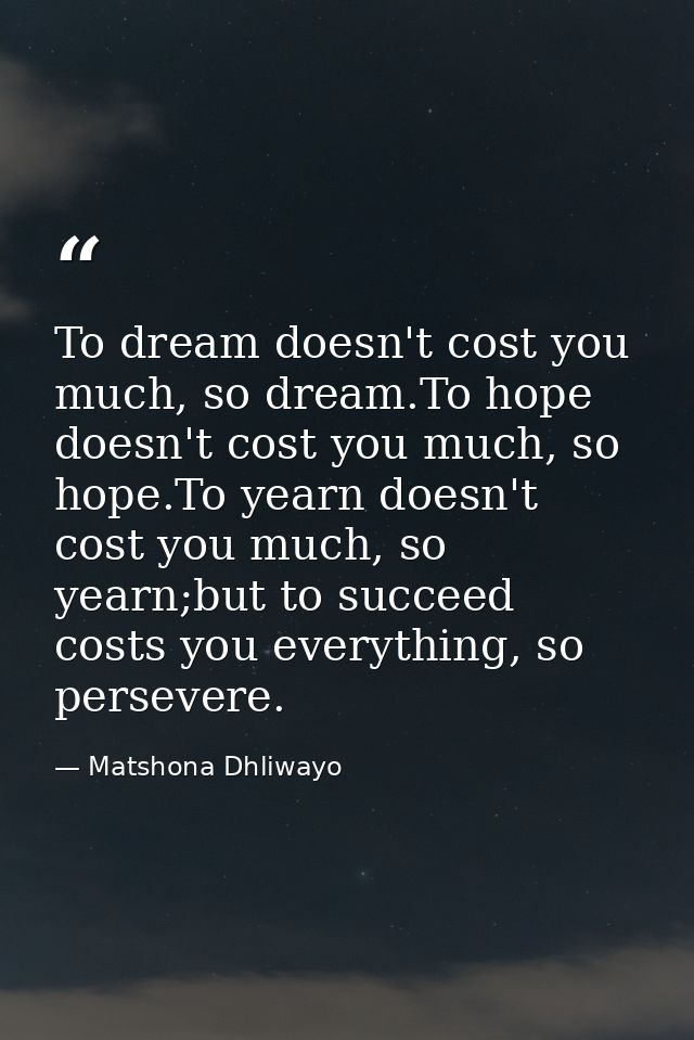 To dream doesn't cost you much, so dream.To hope doesn't cost you much, so hope.To yearn doesn't cost you much, so yearn — Matshona Dhliwayo