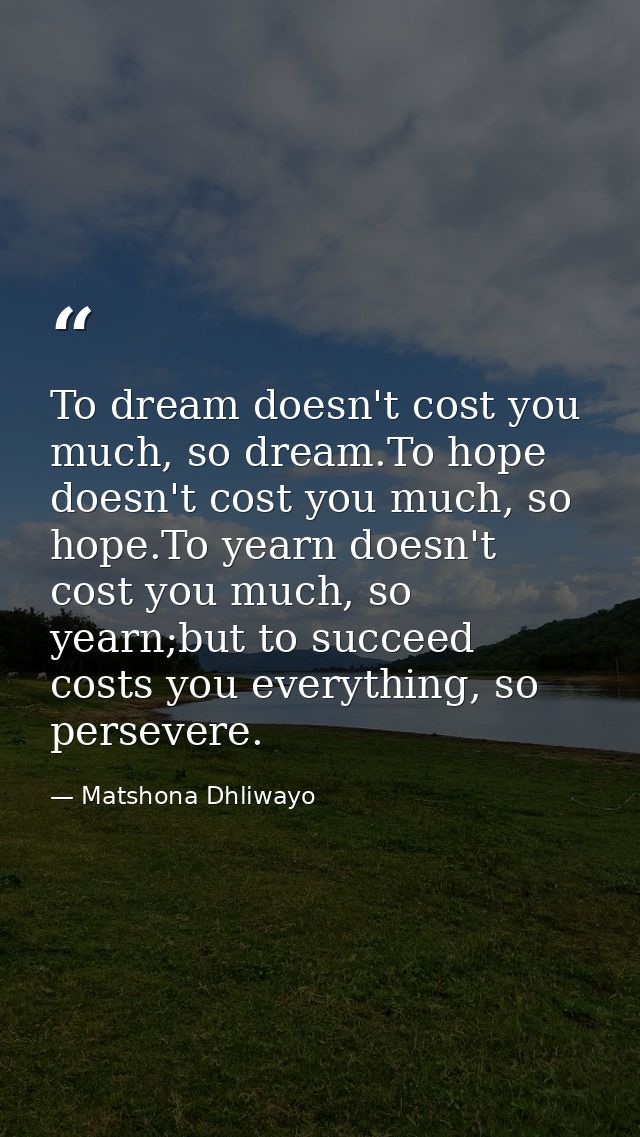 To dream doesn't cost you much, so dream.To hope doesn't cost you much, so hope.To yearn doesn't cost you much, so yearn — Matshona Dhliwayo