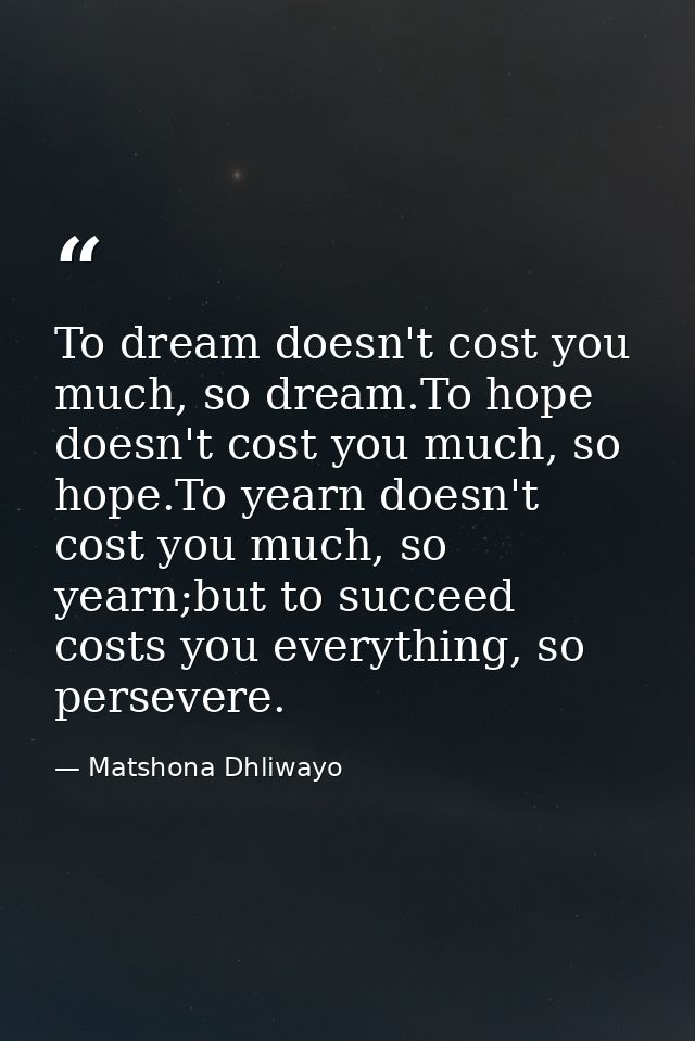 To dream doesn't cost you much, so dream.To hope doesn't cost you much, so hope.To yearn doesn't cost you much, so yearn — Matshona Dhliwayo
