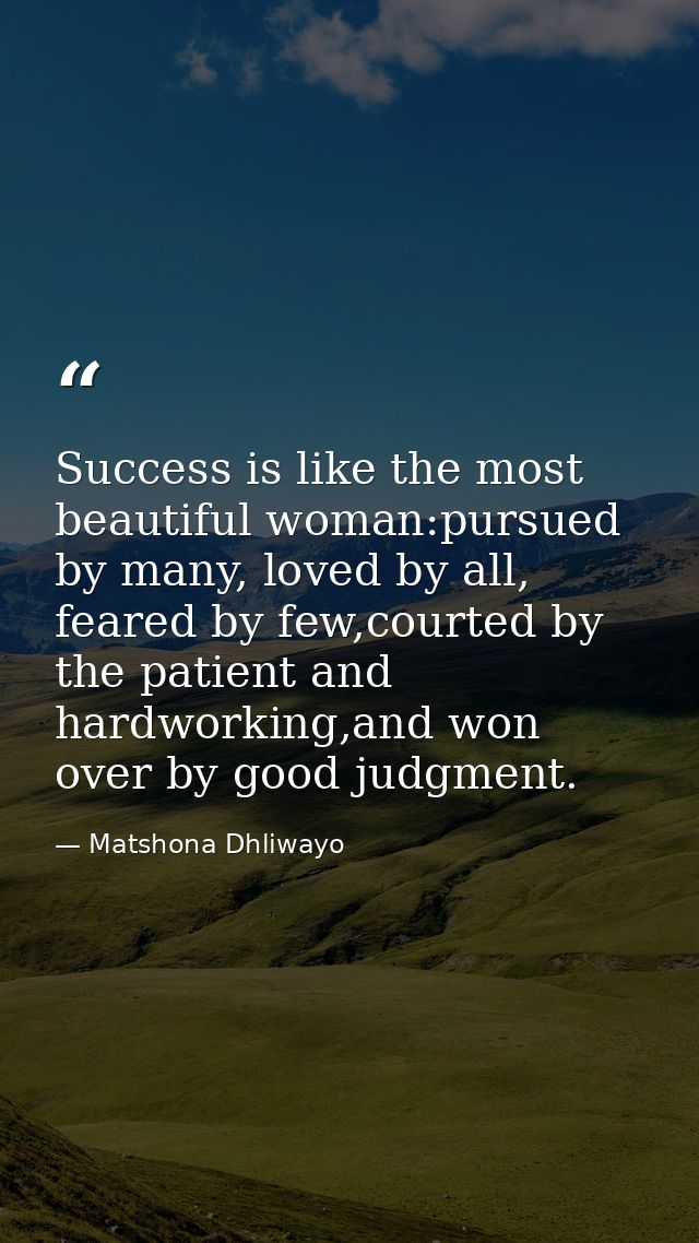 Success is like the most beautiful woman:pursued by many, loved by all, feared by few,courted by the patient and hardwor — Matshona Dhliwayo
