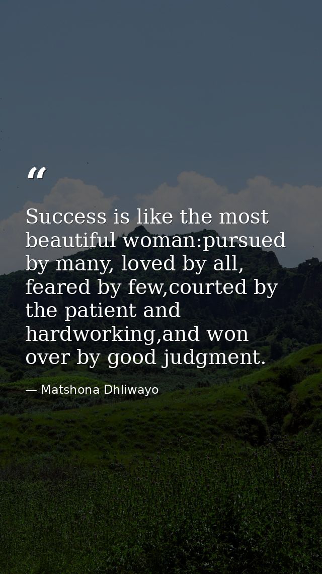 Success is like the most beautiful woman:pursued by many, loved by all, feared by few,courted by the patient and hardwor — Matshona Dhliwayo
