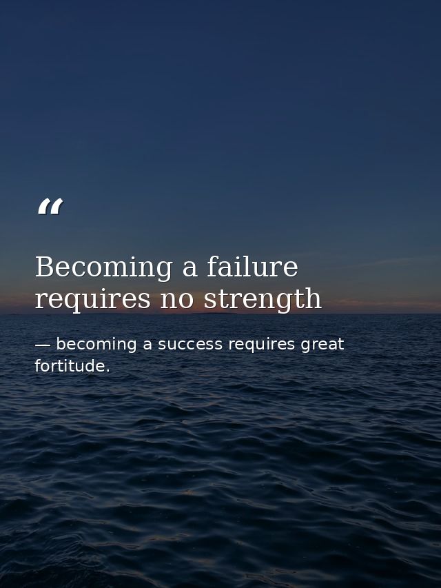 Becoming a failure requires no strength — becoming a success requires great fortitude.