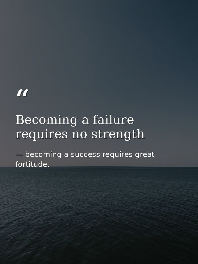 Becoming a failure requires no strength — becoming a success requires great fortitude.