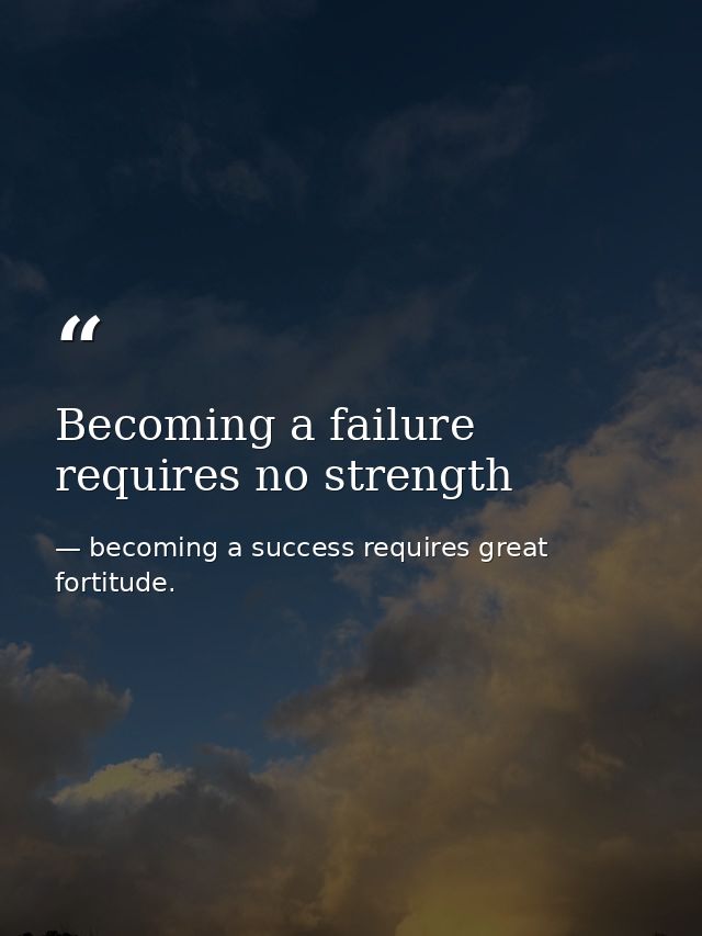 Becoming a failure requires no strength — becoming a success requires great fortitude.