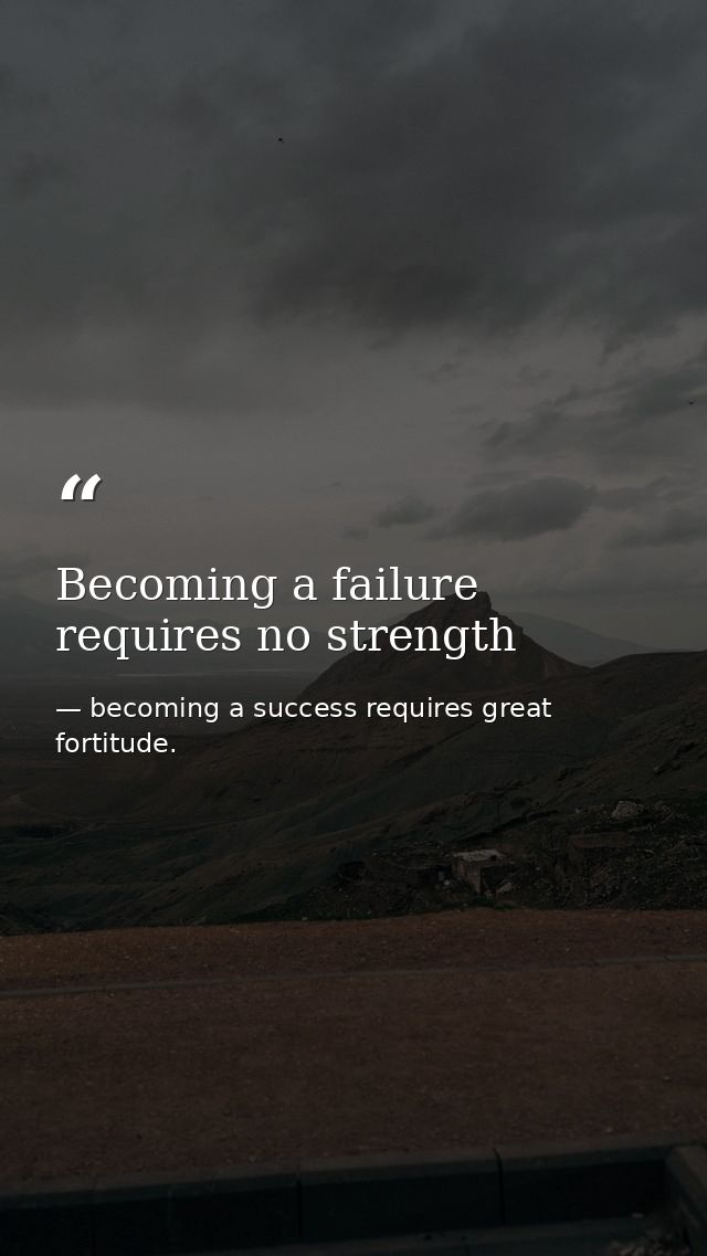 Becoming a failure requires no strength — becoming a success requires great fortitude.