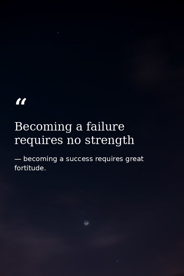 Becoming a failure requires no strength — becoming a success requires great fortitude.