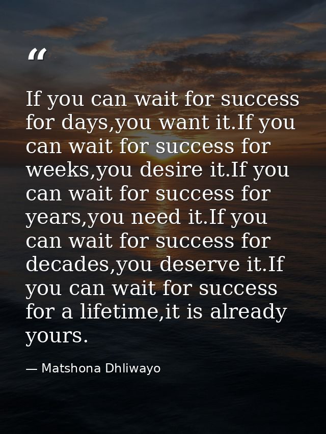 If you can wait for success for days,you want it.If you can wait for success for weeks,you desire it.If you can wait for — Matshona Dhliwayo