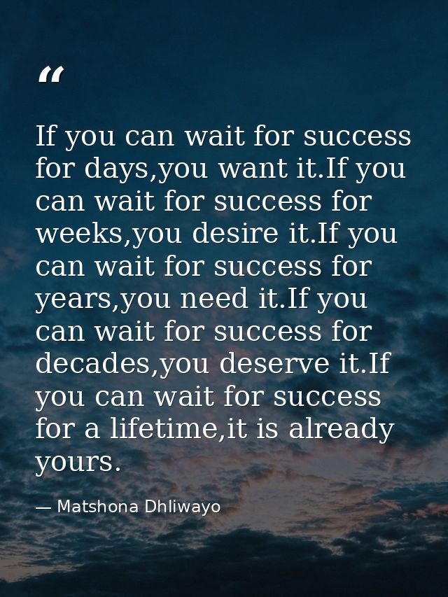 If you can wait for success for days,you want it.If you can wait for success for weeks,you desire it.If you can wait for — Matshona Dhliwayo