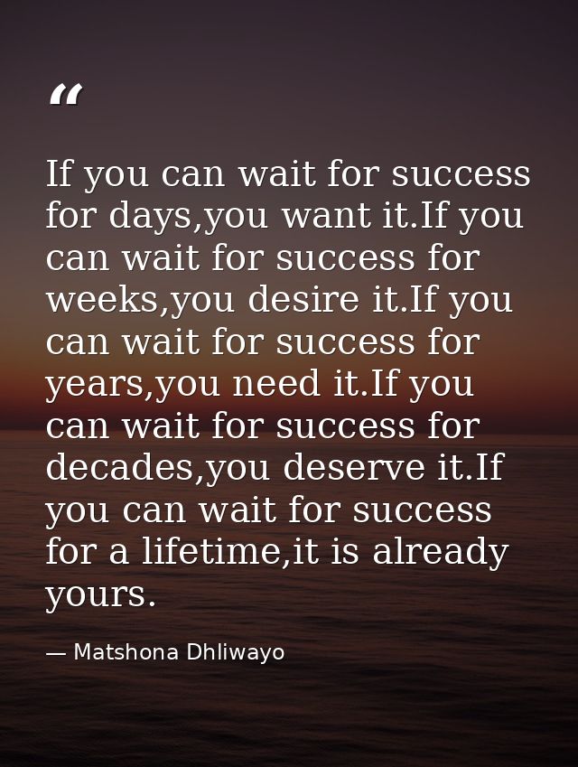 If you can wait for success for days,you want it.If you can wait for success for weeks,you desire it.If you can wait for — Matshona Dhliwayo