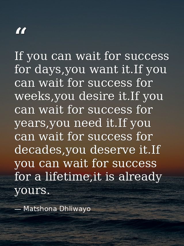 If you can wait for success for days,you want it.If you can wait for success for weeks,you desire it.If you can wait for — Matshona Dhliwayo