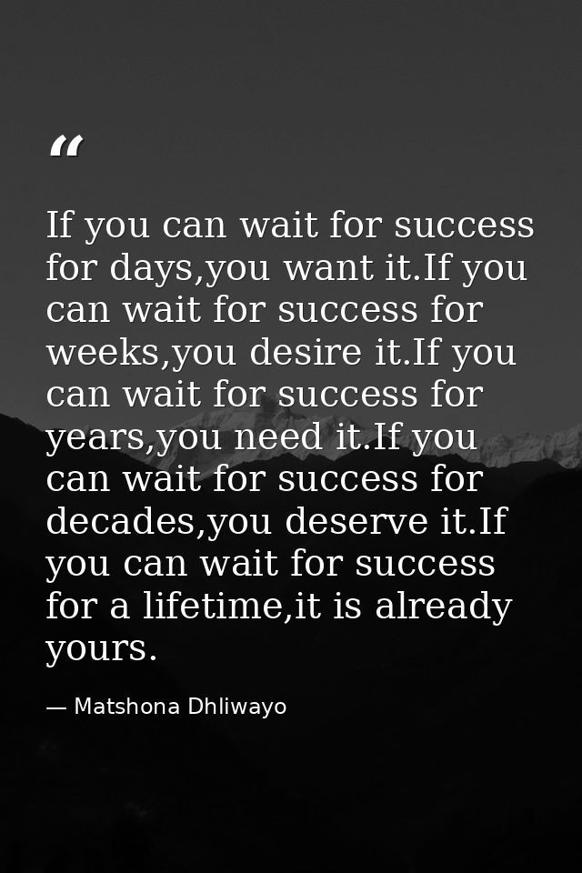 If you can wait for success for days,you want it.If you can wait for success for weeks,you desire it.If you can wait for — Matshona Dhliwayo