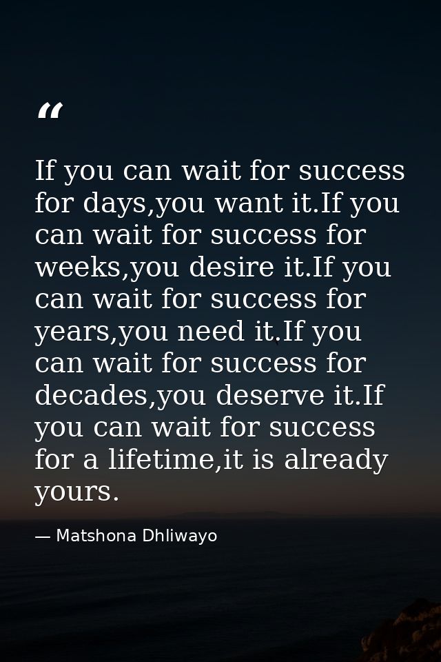 If you can wait for success for days,you want it.If you can wait for success for weeks,you desire it.If you can wait for — Matshona Dhliwayo
