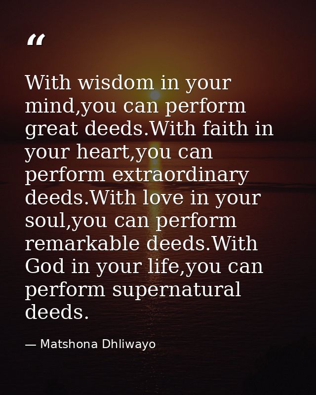 With wisdom in your mind,you can perform great deeds.With faith in your heart,you can perform extraordinary deeds.With l — Matshona Dhliwayo