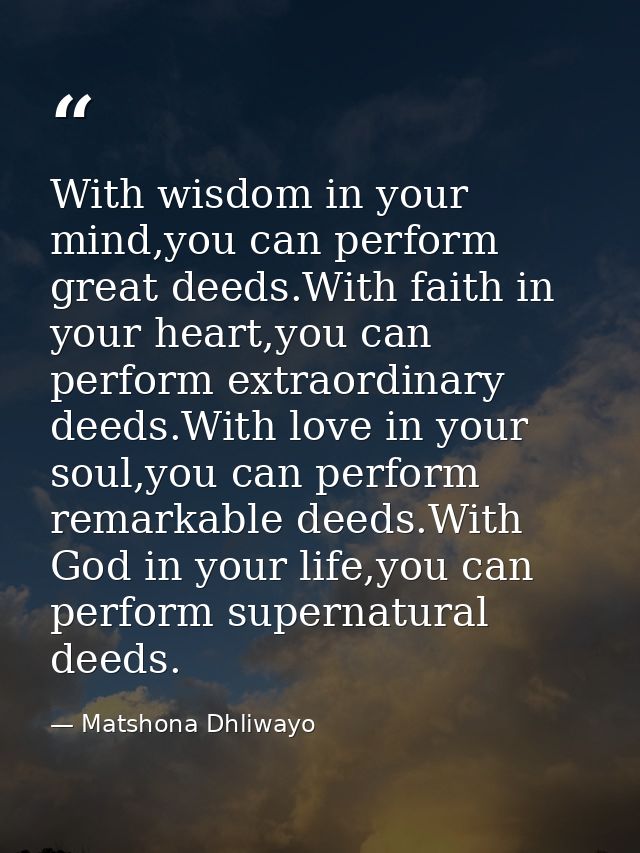With wisdom in your mind,you can perform great deeds.With faith in your heart,you can perform extraordinary deeds.With l — Matshona Dhliwayo