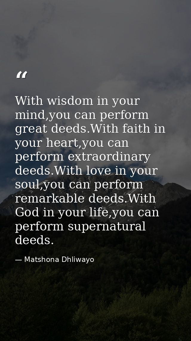 With wisdom in your mind,you can perform great deeds.With faith in your heart,you can perform extraordinary deeds.With l — Matshona Dhliwayo