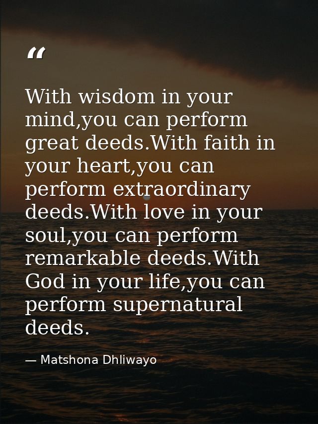 With wisdom in your mind,you can perform great deeds.With faith in your heart,you can perform extraordinary deeds.With l — Matshona Dhliwayo