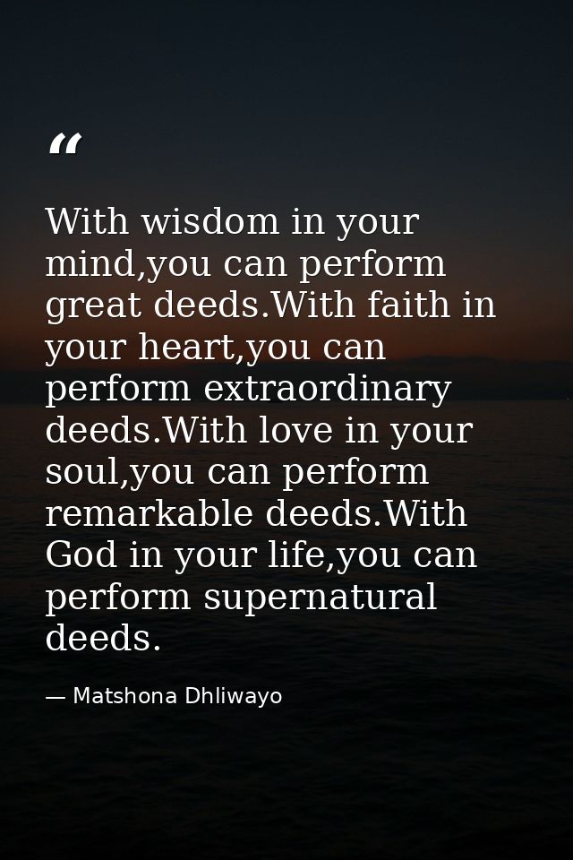 With wisdom in your mind,you can perform great deeds.With faith in your heart,you can perform extraordinary deeds.With l — Matshona Dhliwayo