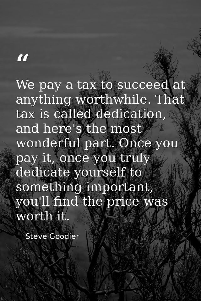 We pay a tax to succeed at anything worthwhile. That tax is called dedication, and here's the most wonderful part. Once  — Steve Goodier