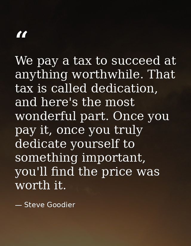 We pay a tax to succeed at anything worthwhile. That tax is called dedication, and here's the most wonderful part. Once  — Steve Goodier