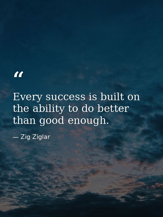 Every success is built on the ability to do better than good enough. — Zig Ziglar