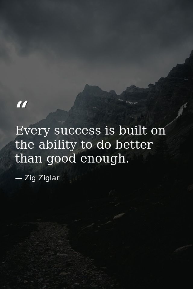 Every success is built on the ability to do better than good enough. — Zig Ziglar