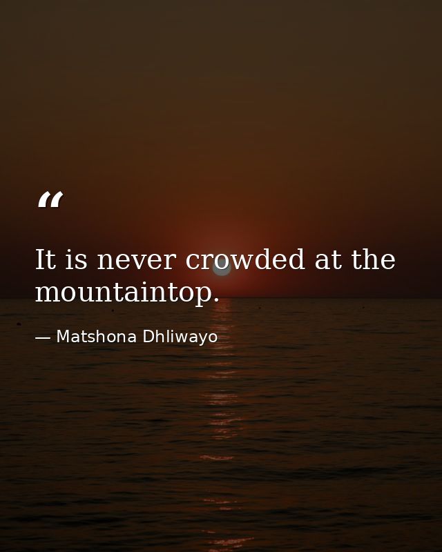 It is never crowded at the mountaintop. — Matshona Dhliwayo