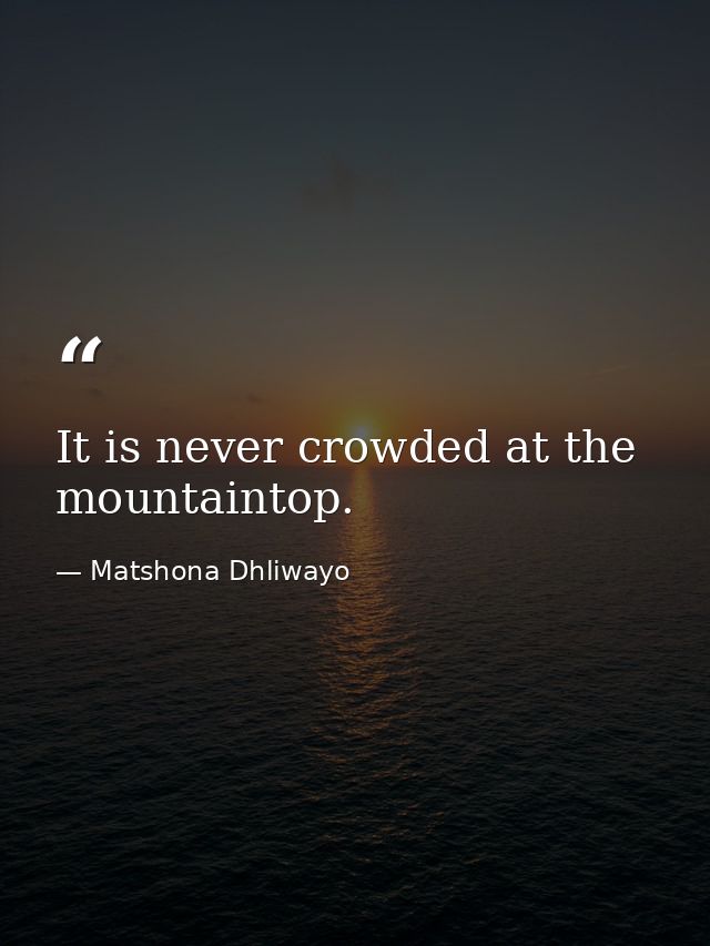 It is never crowded at the mountaintop. — Matshona Dhliwayo