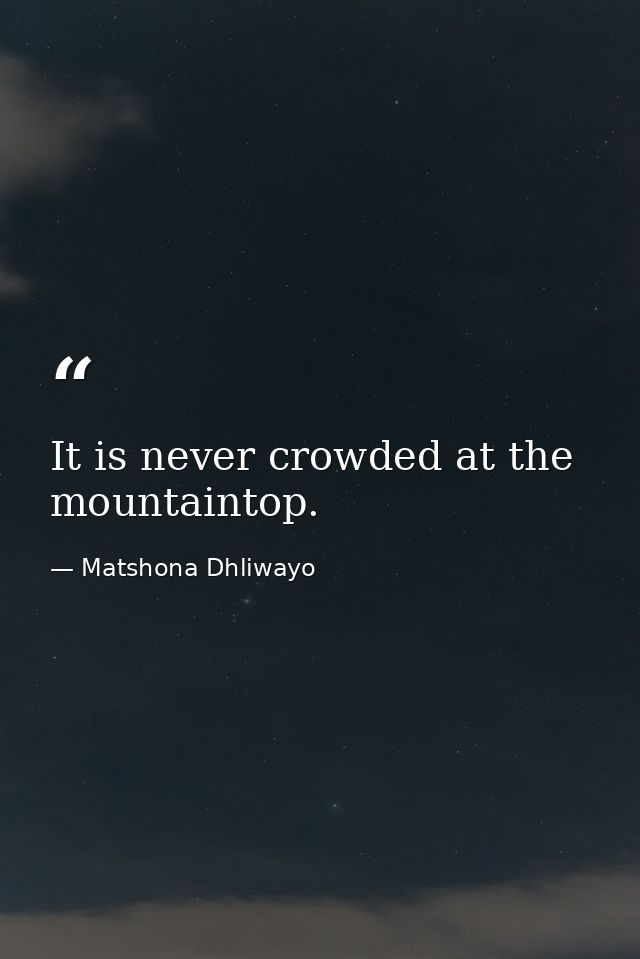 It is never crowded at the mountaintop. — Matshona Dhliwayo