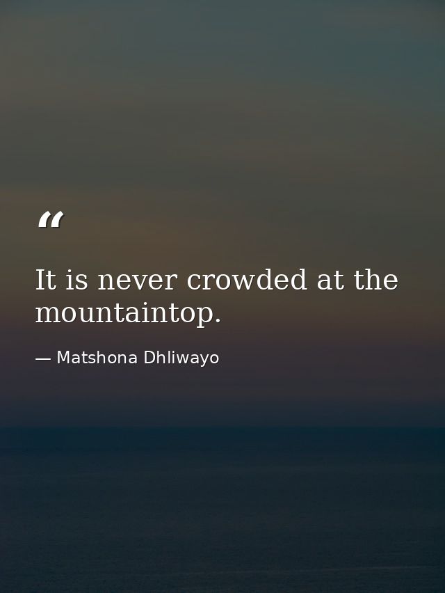 It is never crowded at the mountaintop. — Matshona Dhliwayo