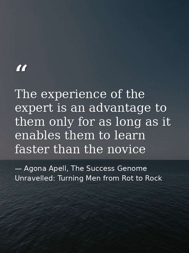 The experience of the expert is an advantage to them only for as long as it enables them to learn faster than the novice — Agona Apell, The Success Genome Unravelled: Turning Men from Rot to Rock