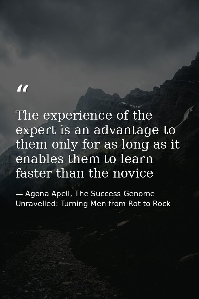 The experience of the expert is an advantage to them only for as long as it enables them to learn faster than the novice — Agona Apell, The Success Genome Unravelled: Turning Men from Rot to Rock