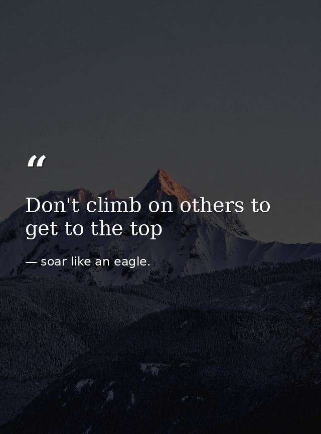 Don't climb on others to get to the top — soar like an eagle.