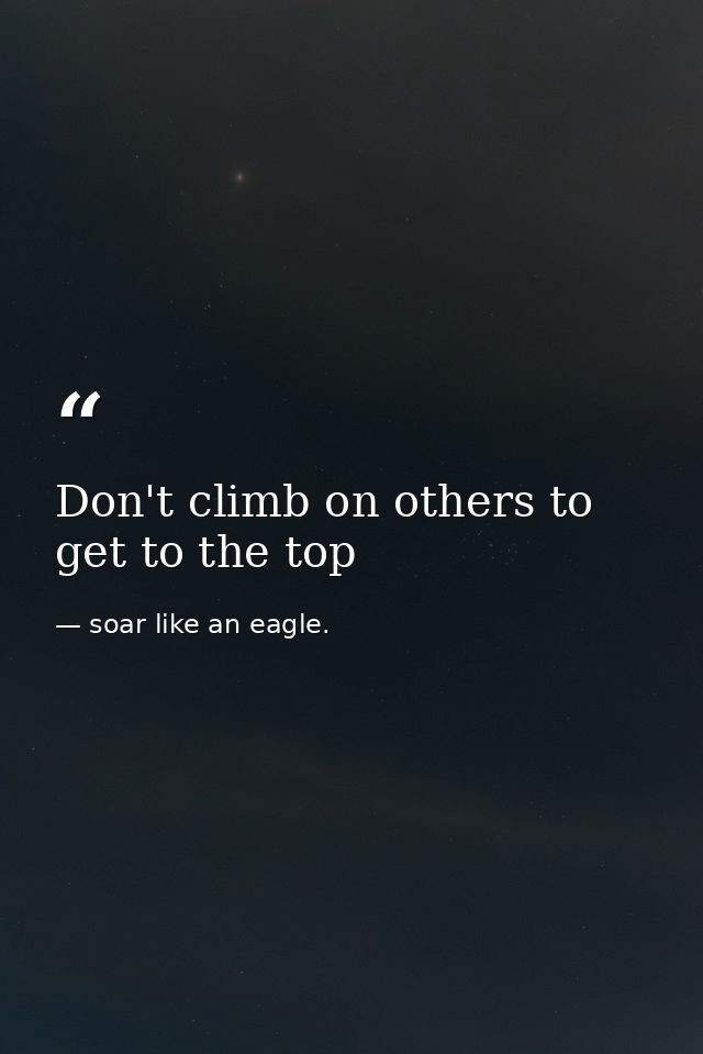 Don't climb on others to get to the top — soar like an eagle.