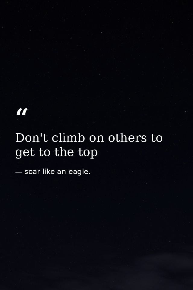 Don't climb on others to get to the top — soar like an eagle.