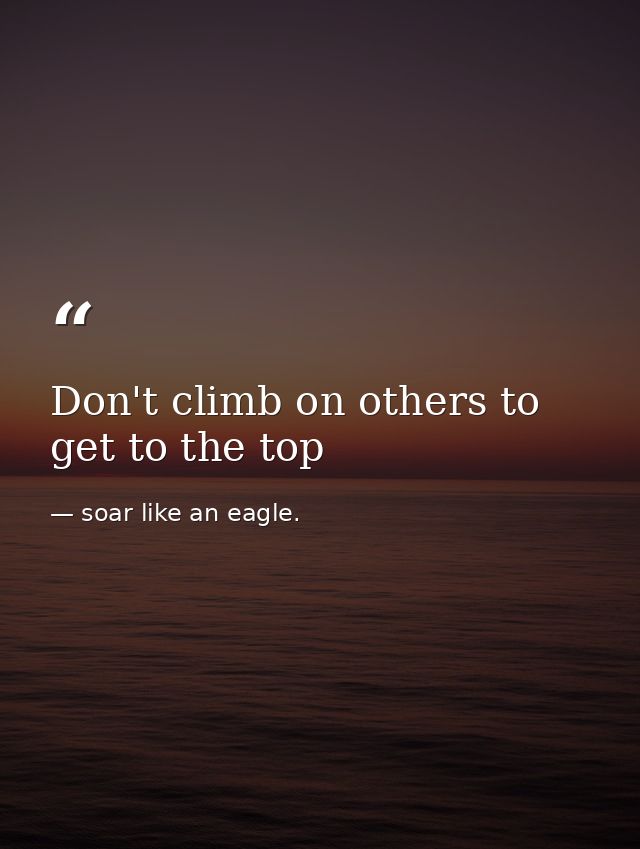Don't climb on others to get to the top — soar like an eagle.
