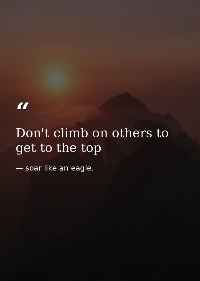 Don't climb on others to get to the top — soar like an eagle.
