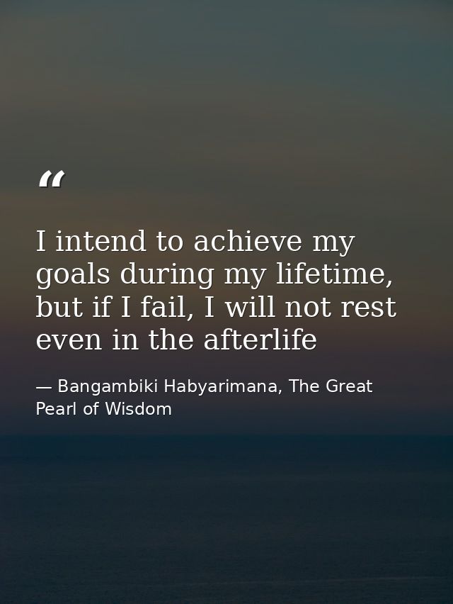 I intend to achieve my goals during my lifetime, but if I fail, I will not rest even in the afterlife — Bangambiki Habyarimana, The Great Pearl of Wisdom