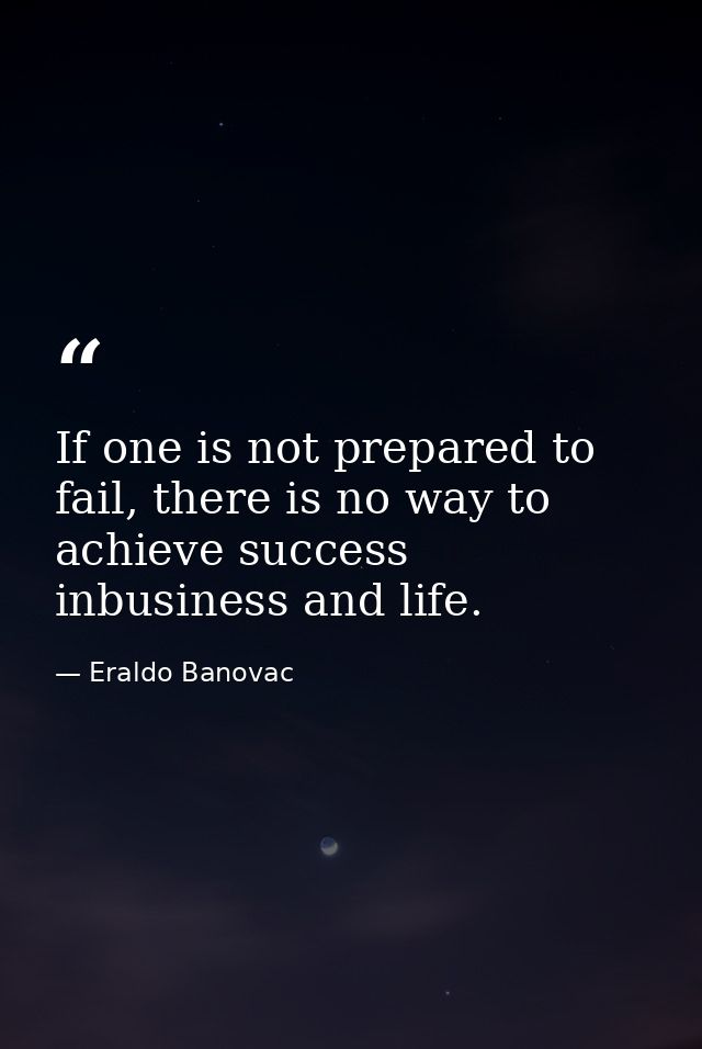 If one is not prepared to fail, there is no way to achieve success inbusiness and life. — Eraldo Banovac