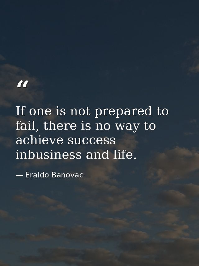 If one is not prepared to fail, there is no way to achieve success inbusiness and life. — Eraldo Banovac