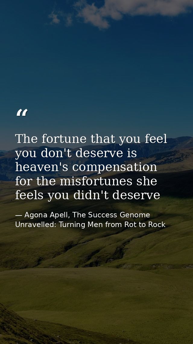 The fortune that you feel you don't deserve is heaven's compensation for the misfortunes she feels you didn't deserve — Agona Apell, The Success Genome Unravelled: Turning Men from Rot to Rock