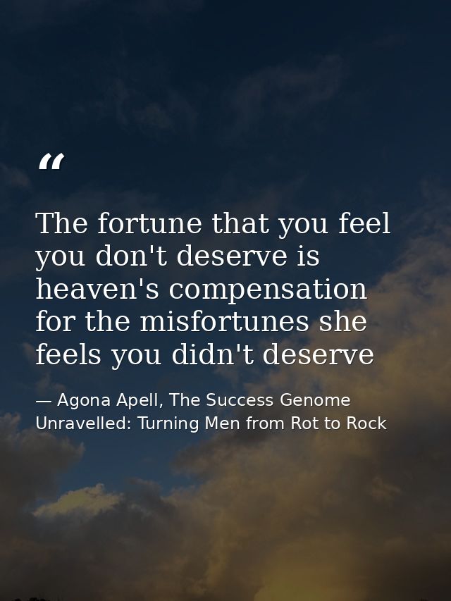 The fortune that you feel you don't deserve is heaven's compensation for the misfortunes she feels you didn't deserve — Agona Apell, The Success Genome Unravelled: Turning Men from Rot to Rock