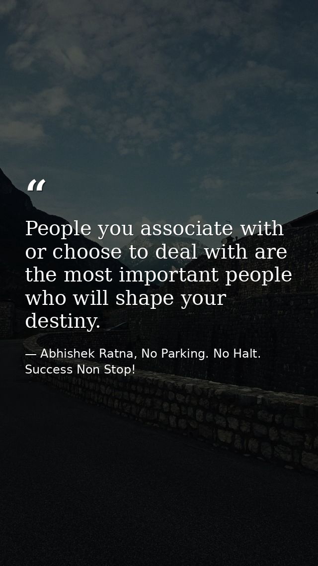 People you associate with or choose to deal with are the most important people who will shape your destiny. — Abhishek Ratna, No Parking. No Halt. Success Non Stop!