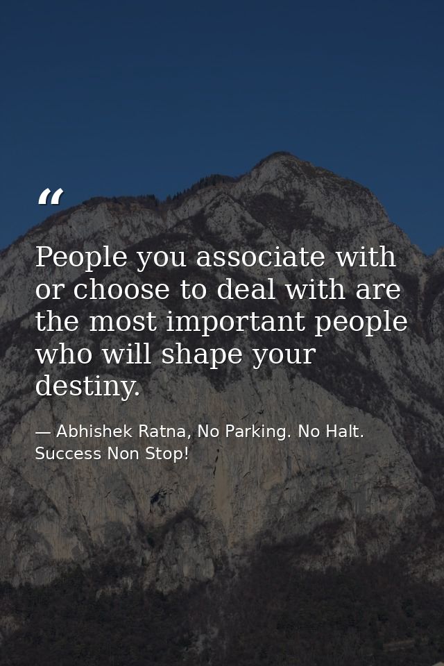 People you associate with or choose to deal with are the most important people who will shape your destiny. — Abhishek Ratna, No Parking. No Halt. Success Non Stop!